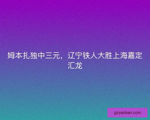姆本扎独中三元，辽宁铁人大胜上海嘉定汇龙