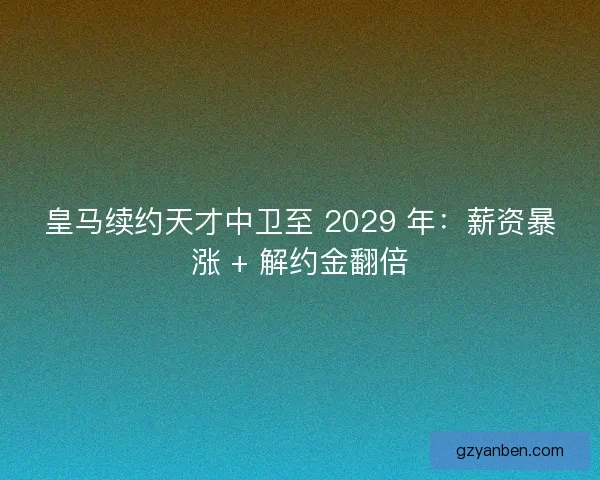 皇马续约天才中卫至 2029 年：薪资暴涨 + 解约金翻倍