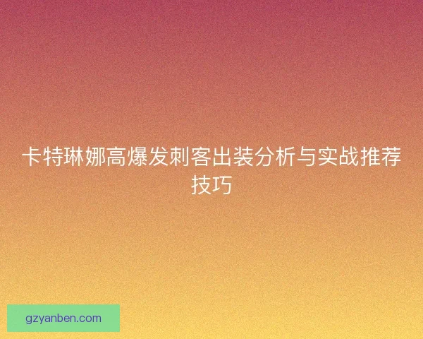 卡特琳娜高爆发刺客出装分析与实战推荐技巧 卡特琳娜高爆发刺客出装分析与实战推荐技巧