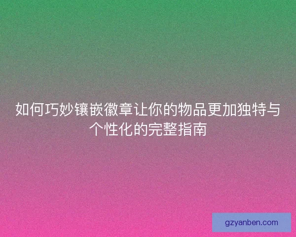 如何巧妙镶嵌徽章让你的物品更加独特与个性化的完整指南