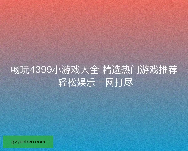 畅玩4399小游戏大全 精选热门游戏推荐 轻松娱乐一网打尽 畅玩4399小游戏大全 精选热门游戏推荐 轻松娱乐一网打尽