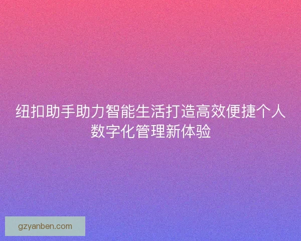 纽扣助手助力智能生活打造高效便捷个人数字化管理新体验