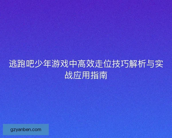 逃跑吧少年游戏中高效走位技巧解析与实战应用指南 逃跑吧少年游戏中高效走位技巧解析与实战应用指南