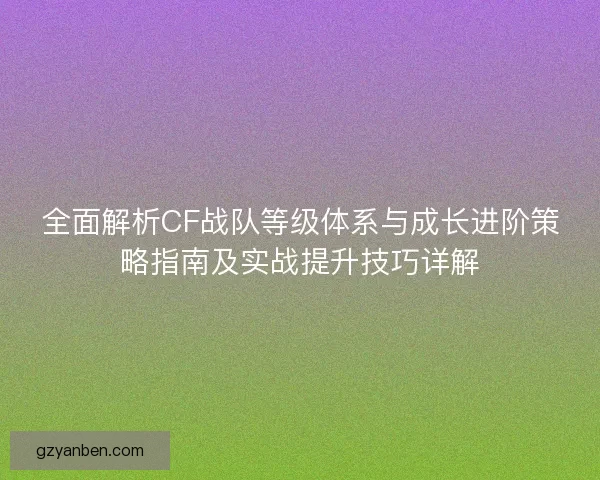 全面解析CF战队等级体系与成长进阶策略指南及实战提升技巧详解
