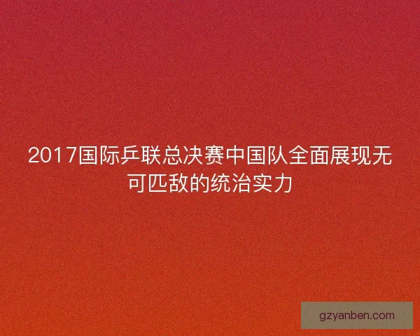 2017国际乒联总决赛中国队全面展现无可匹敌的统治实力