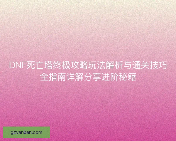 DNF死亡塔终极攻略玩法解析与通关技巧全指南详解分享进阶秘籍