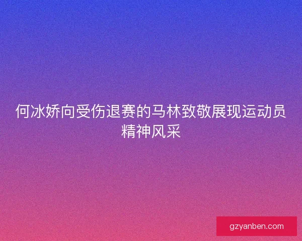 何冰娇向受伤退赛的马林致敬展现运动员精神风采 何冰娇向受伤退赛的马林致敬展现运动员精神风采