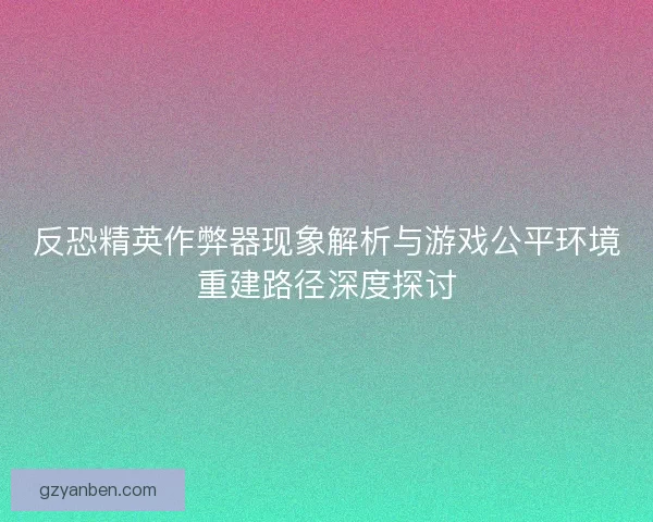反恐精英作弊器现象解析与游戏公平环境重建路径深度探讨