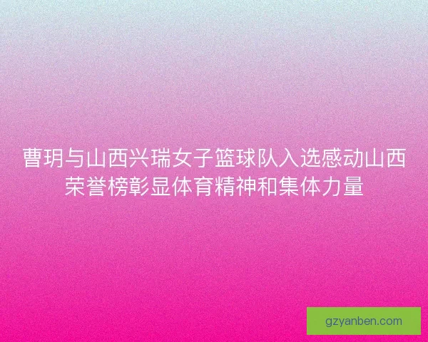 曹玥与山西兴瑞女子篮球队入选感动山西荣誉榜彰显体育精神和集体力量