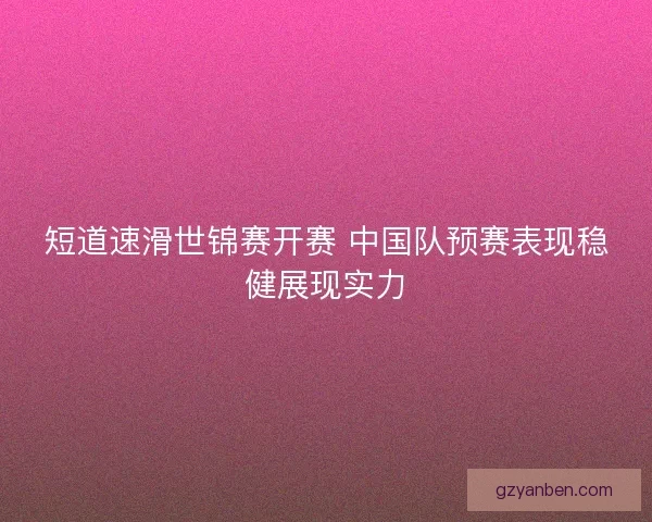 短道速滑世锦赛开赛 中国队预赛表现稳健展现实力