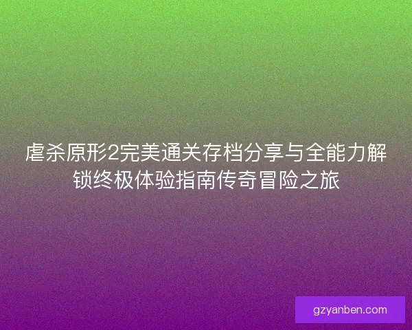 虐杀原形2完美通关存档分享与全能力解锁终极体验指南传奇冒险之旅 虐杀原形2完美通关存档分享与全能力解锁终极体验指南传奇冒险之旅