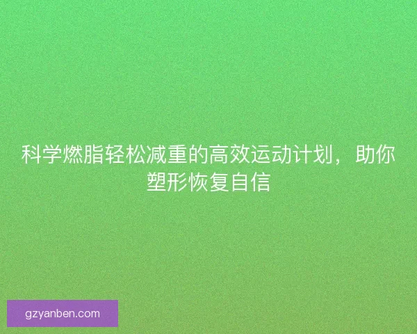 科学燃脂轻松减重的高效运动计划,助你塑形恢复自信 科学燃脂轻松减重的高效运动计划,助你塑形恢复自信