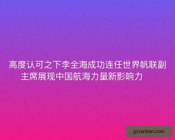 高度认可之下李全海成功连任世界帆联副主席展现中国航海力量新影响力 ⛵