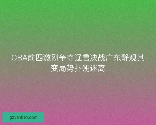 CBA前四激烈争夺辽鲁决战广东静观其变局势扑朔迷离