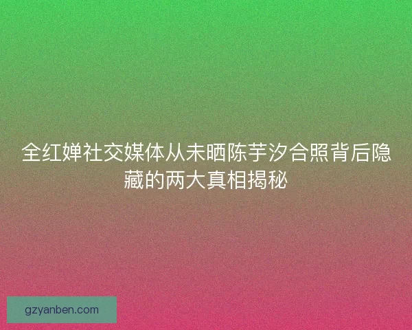 全红婵社交媒体从未晒陈芋汐合照背后隐藏的两大真相揭秘