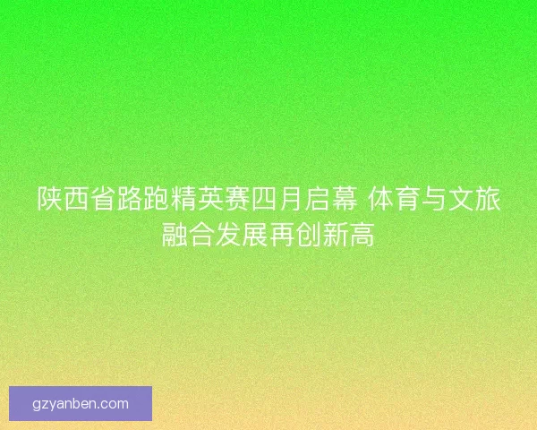 陕西省路跑精英赛四月启幕 体育与文旅融合发展再创新高