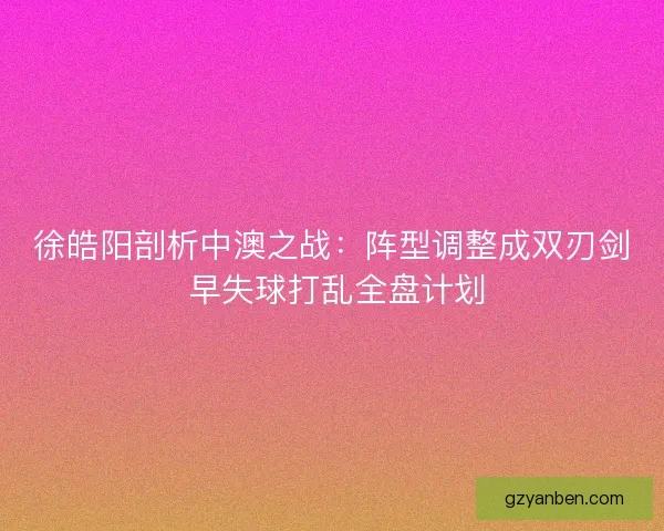 徐皓阳剖析中澳之战：阵型调整成双刃剑 早失球打乱全盘计划
