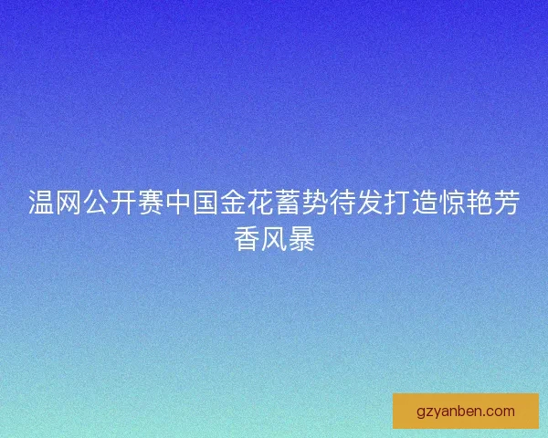 温网公开赛中国金花蓄势待发打造惊艳芳香风暴 温网公开赛中国金花蓄势待发打造惊艳芳香风暴