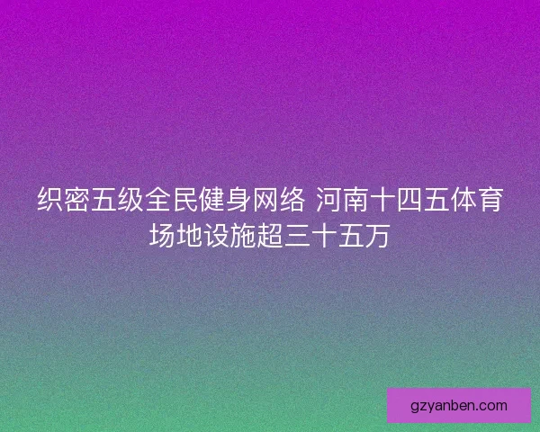 织密五级全民健身网络 河南十四五体育场地设施超三十五万