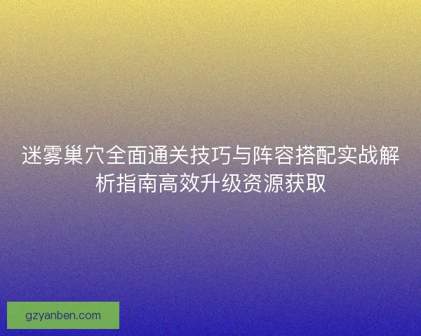 迷雾巢穴全面通关技巧与阵容搭配实战解析指南高效升级资源获取 迷雾巢穴全面通关技巧与阵容搭配实战解析指南高效升级资源获取