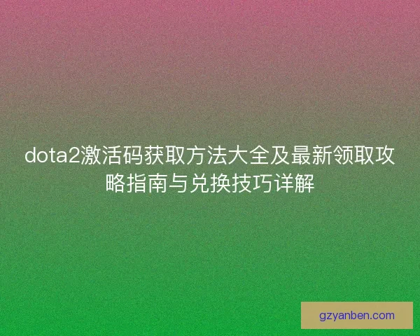 dota2激活码获取方法大全及最新领取攻略指南与兑换技巧详解 dota2激活码获取方法大全及最新领取攻略指南与兑换技巧详解