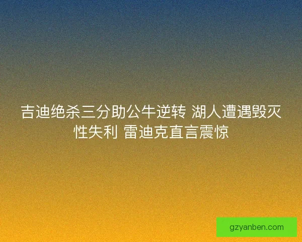 吉迪绝杀三分助公牛逆转 湖人遭遇毁灭性失利 雷迪克直言震惊 吉迪绝杀三分助公牛逆转 湖人遭遇毁灭性失利 雷迪克直言震惊