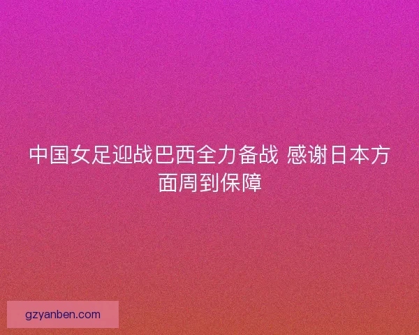 中国女足迎战巴西全力备战 感谢日本方面周到保障 中国女足迎战巴西全力备战 感谢日本方面周到保障