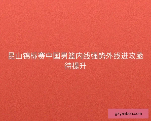 昆山锦标赛中国男篮内线强势外线进攻亟待提升 昆山锦标赛中国男篮内线强势外线进攻亟待提升