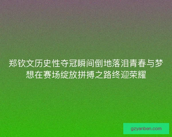 郑钦文历史性夺冠瞬间倒地落泪青春与梦想在赛场绽放拼搏之路终迎荣耀