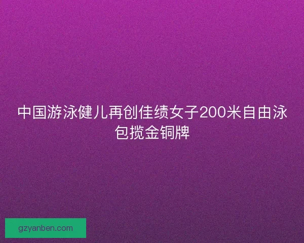 中国游泳健儿再创佳绩女子200米自由泳包揽金铜牌 中国游泳健儿再创佳绩女子200米自由泳包揽金铜牌