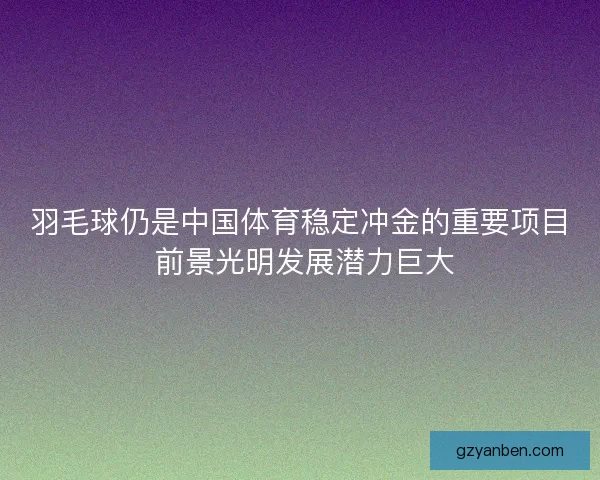 羽毛球仍是中国体育稳定冲金的重要项目 前景光明发展潜力巨大