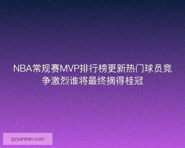 NBA常规赛MVP排行榜更新热门球员竞争激烈谁将最终摘得桂冠