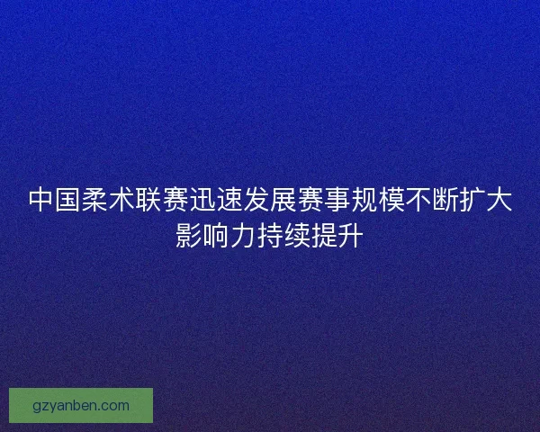 中国柔术联赛迅速发展赛事规模不断扩大影响力持续提升 中国柔术联赛迅速发展赛事规模不断扩大影响力持续提升