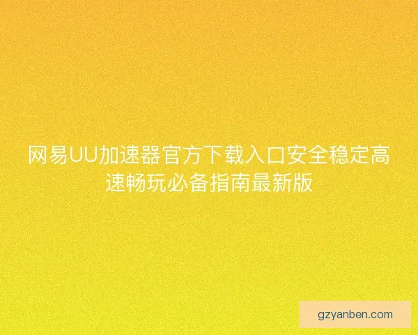 网易UU加速器官方下载入口安全稳定高速畅玩必备指南最新版 网易UU加速器官方下载入口安全稳定高速畅玩必备指南最新版