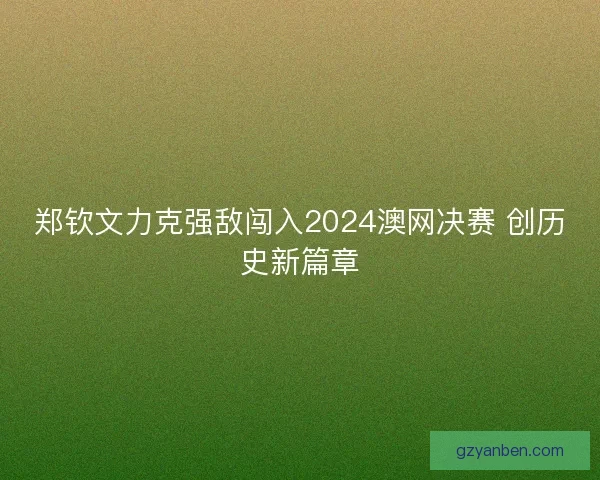 郑钦文力克强敌闯入2024澳网决赛 创历史新篇章