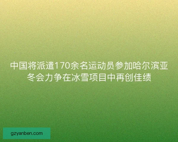 中国将派遣170余名运动员参加哈尔滨亚冬会力争在冰雪项目中再创佳绩 中国将派遣170余名运动员参加哈尔滨亚冬会力争在冰雪项目中再创佳绩