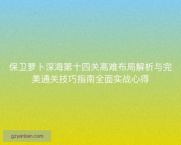 保卫萝卜深海第十四关高难布局解析与完美通关技巧指南全面实战心得 保卫萝卜深海第十四关高难布局解析与完美通关技巧指南全面实战心得