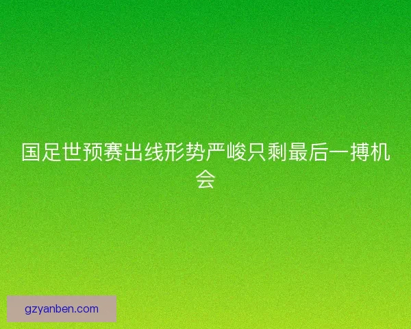 国足世预赛出线形势严峻只剩最后一搏机会 国足世预赛出线形势严峻只剩最后一搏机会