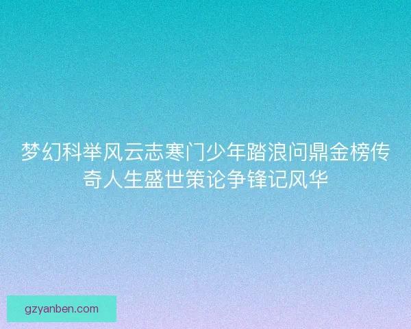 梦幻科举风云志寒门少年踏浪问鼎金榜传奇人生盛世策论争锋记风华 梦幻科举风云志寒门少年踏浪问鼎金榜传奇人生盛世策论争锋记风华