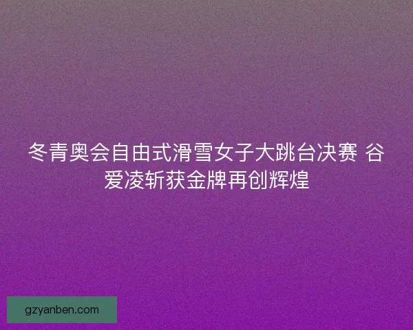 冬青奥会自由式滑雪女子大跳台决赛 谷爱凌斩获金牌再创辉煌 冬青奥会自由式滑雪女子大跳台决赛 谷爱凌斩获金牌再创辉煌