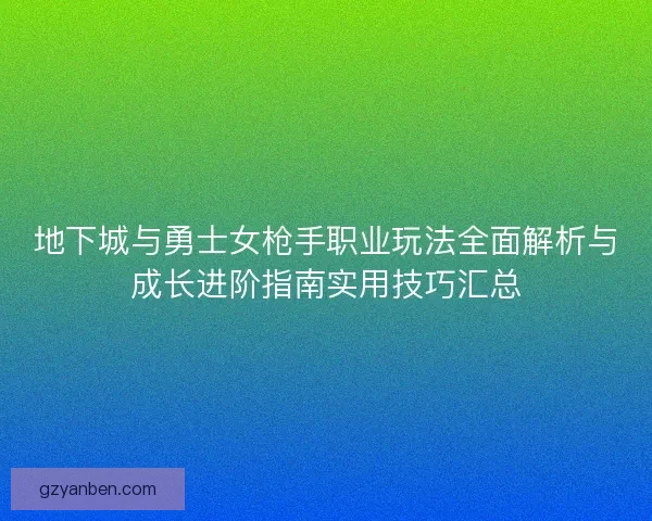地下城与勇士女枪手职业玩法全面解析与成长进阶指南实用技巧汇总 地下城与勇士女枪手职业玩法全面解析与成长进阶指南实用技巧汇总