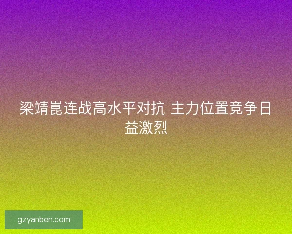 梁靖崑连战高水平对抗 主力位置竞争日益激烈 梁靖崑连战高水平对抗 主力位置竞争日益激烈